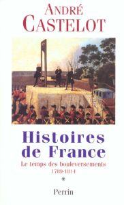 Histoires de France. Tome 1, Le temps des bouleversements, 1789-1814 - Castelot André