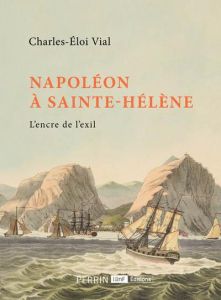 Napoléon à Sainte-Hélène. L'encre de l'exil - Vial Charles-Eloi