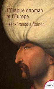 L'Empire Ottoman et l'Europe. XIVe-XXe siècle - Solnon Jean-François