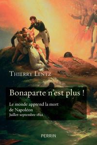 Bonaparte n'est plus !. Le monde apprend la mort de Napoléon. Juillet-septembre 1821 - Lentz Thierry