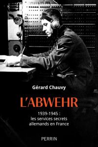 L'Abwehr. 1939-1945 : les services secrets allemands en France - Chauvy Gérard