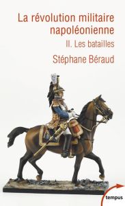La révolution militaire napoléonienne. Tome 2, Les batailles - Béraud Stéphane