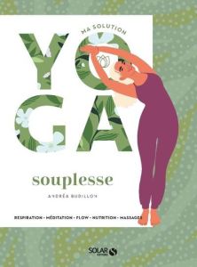 Ma solution yoga souplesse. Respiration - Méditation - Flow - Nutrition - Massages - Budillon Andréa - Lenoir Frédéric