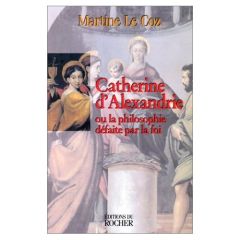 CATHERINE D'ALEXANDRIE. Ou la philosophie défaite par la foi - Le Coz Martine