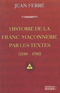 Histoire de la franc-maçonnerie par les textes, 1248-1782 - Ferré Jean