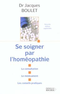 Se soigner par l'homéopathie. La consultation, le médicament, les conseils pratiques - Boulet Jacques