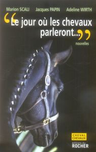 Le jour où les chevaux parleront... Ce sera pour les hommes une catastrophe sans précédent - Scali Marion - Papin Jacques - Wirth Adeline
