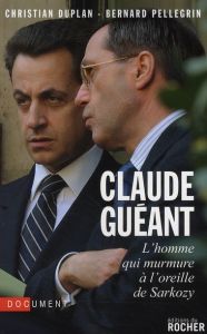 Claude Guéant. L'homme qui murmure à l'oreille de Sarkozy - Duplan Christian - Pellegrin Bernard