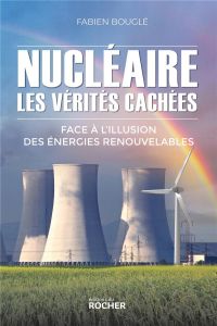 Nucléaire : les vérités cachées. Face à l'illusion des énergies renouvelables - Bouglé Fabien