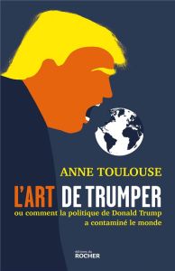 L'art de "trumper". Ou comment la politique de Donald Trump a contaminé le monde - Toulouse Anne