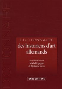 Dictionnaire des historiens d'art allemands. 1750-1950 - Espagne Michel - Savoy Bénédicte