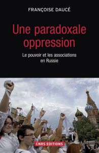 Une paradoxale oppression. Le pouvoir et les associations en Russie - Daucé Françoise