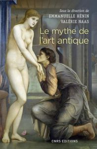 Le mythe de l'art antique. Entre anecdotes et lieux communs - Hénin Emmanuelle - Naas Valérie