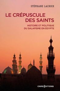 Le crépuscule des Saints. Histoire et politique du salafisme en Egypte - Lacroix Stéphane