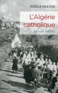L'Algérie catholique. Une histoire de l'Eglise catholique en Algérie (XIXe-XXIe siècles) - Saaïdia Oissila - Frémeaux Jacques