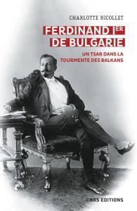 Ferdinand Ier de Bulgarie. Un tsar dans la tourmente des Balkans, r - Nicollet Charlotte