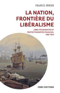 La nation, frontière du libéralisme. Libre-échangistes et protectionnistes français - Démier Francis