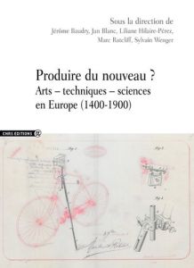 Produire du nouveau ? Arts - techniques - sciences en Europe (1400-1900) - Baudry Jérôme - Blanc Jan - Ratcliff Marc - Wenger