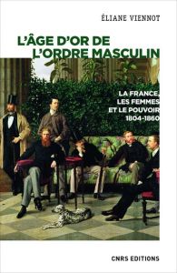 L'âge d'or de l'ordre masculin. La France, les femmes et le pouvoir 1804-1860 - Viennot Eliane