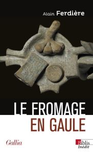 Le fromage en Gaule. Origines, production et consommation dans le monde antique - Ferdière Alain