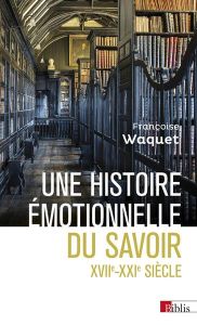 Une histoire émotionnelle du savoir. XVIIe-XXIe siècle - Waquet Françoise
