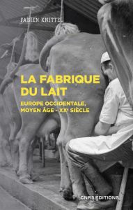 La fabrique du lait. Europe occidentale, Moyen-Age - XXe siècle - Knittel Fabien