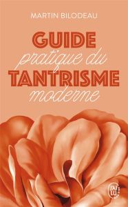 Guide pratique du tantrisme moderne. Célébrer l'amour et la sexualité - Bilodeau Martin