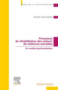 Processus de réhabilitation des auteurs de violences sexuelles. Un modèle psychanalytique - Ciavaldini André