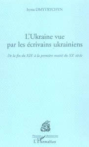 L'Ukraine vue par les écrivains ukrainiens. De la fin du XIXe siècle à la première moitié du XXe siè - Dmytrychyn Iryna