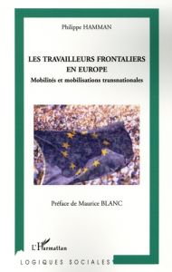 Les travailleurs frontaliers en Europe. Mobilités et mobilisations transnationales - Hamman Philippe - Blanc Maurice