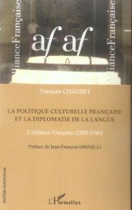 La politique culturelle française et la diplomatie de la langue. L'Alliance Française (1883-1940) - Chaubet François - Sirinelli Jean-François