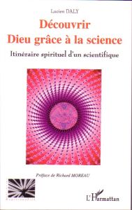 Découvrir Dieu grâce à la science. Itinéraire spirituel d'un scientifique - Daly Lucien - Moreau Richard