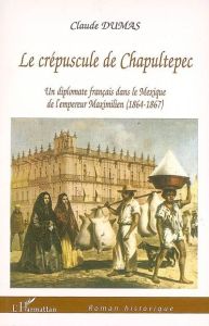 Le crépuscule de Chapultepec. Un diplomate français dans le Mexique de l'empereur Maximilien (1864-1 - Dumas Claude