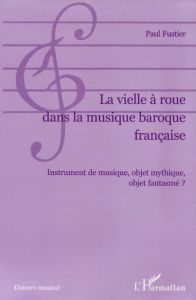 La vielle à roue dans la musique baroque française. Instrument de musique, objet mythique, objet fan - Fustier Paul