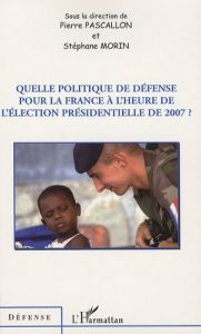 Quelle politique de défense pour la France à l'heure de l'élection présidentielle de 2007 ? - Pascallon Pierre - Morin Stéphane