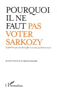 Pourquoi il ne faut pas voter Sarkozy. Le petit livre que vous devez offrir à vos amis qui hésitent - Fouin Julien - Ravard Floriane