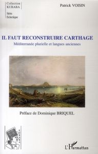Il faut reconstruire Carthage. Méditerranée plurielle et langues anciennes - Voisin Patrick - Briquel Dominique