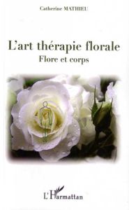 L'art thérapie florale. Flore et corps - Mathieu Catherine - Lefebvre Sandrine