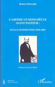 L'asepsie un demi-siècle avant Pasteur: Ignace Semmelweis (1818-1865) - Delavault Robert - Riaud Xavier