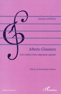 Alberto Ginastera. Le(s) style(s) d'un compositeur argentin - Sottile Antonieta - Nattiez Jean-Jacques