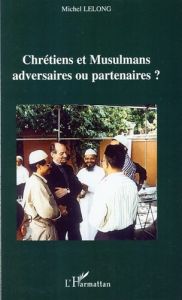 Chrétiens et Musulmans : adversaires ou partenaires ? - Lelong Michel