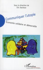 Communiquer l'utopie. Economie solidaire et démocratie - Dacheux Eric