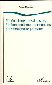 Millénarisme, messianisme, fondamentalisme : permanence d'un imaginaire politique - Bouvier Pascal