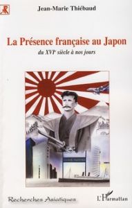 La Présence française au Japon, du XVIe siècle à nos jours. Histoire d'une séduction et d'une passio - Thiébaud Jean-Marie