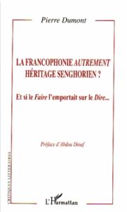 La francophonie autrement héritage senghorien ? Et si le Faire l'emportait sur le Dire... - Dumont Pierre - Diouf Abdou