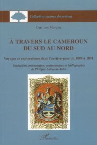 A travers le Cameroun du Sud au Nord. Voyages et explorations dans l'arrière-pays de 1889 à 1891 - Morgen Curt von - Laburthe-Tolra Philippe