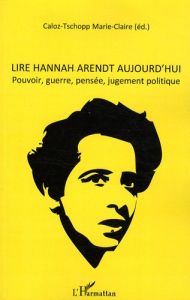 Lire Hannah Arendt aujourd'hui. Pouvoir, guerre, pensée, jugement politique - Caloz-Tschopp Marie-Claire