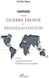Comprendre la fin de la Guerre froide et la Mondialisation. Tome 1 : Critique des théories des relat - Mova Sakanyi Henri