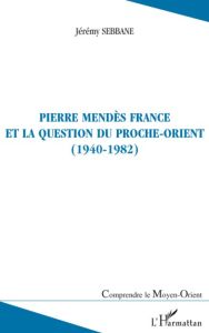 Pierre Mendès France et la question du Proche-Orient. (1940-1982) - Sebbane Jérémy