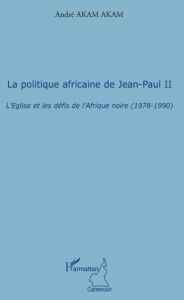 La politique africaine de Jean-Paul II. L'Eglise et les défis de l'Afrique noire (1978-1990) - Akam Akam André